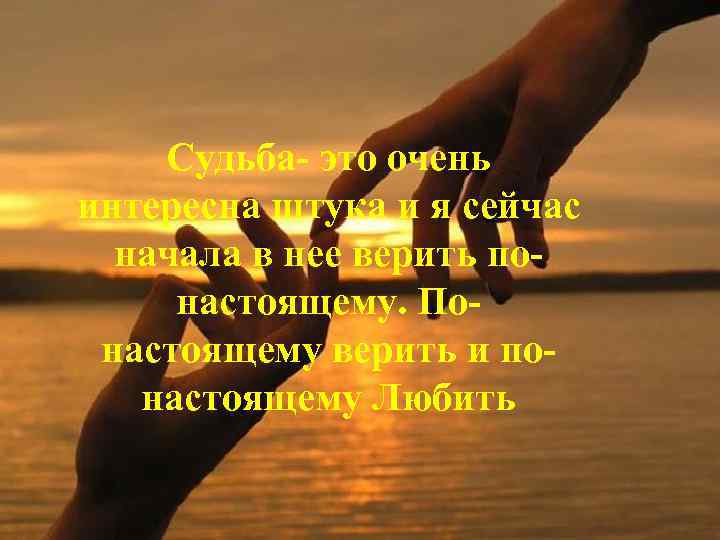Судьба- это очень интересна штука и я сейчас начала в нее верить понастоящему. Понастоящему