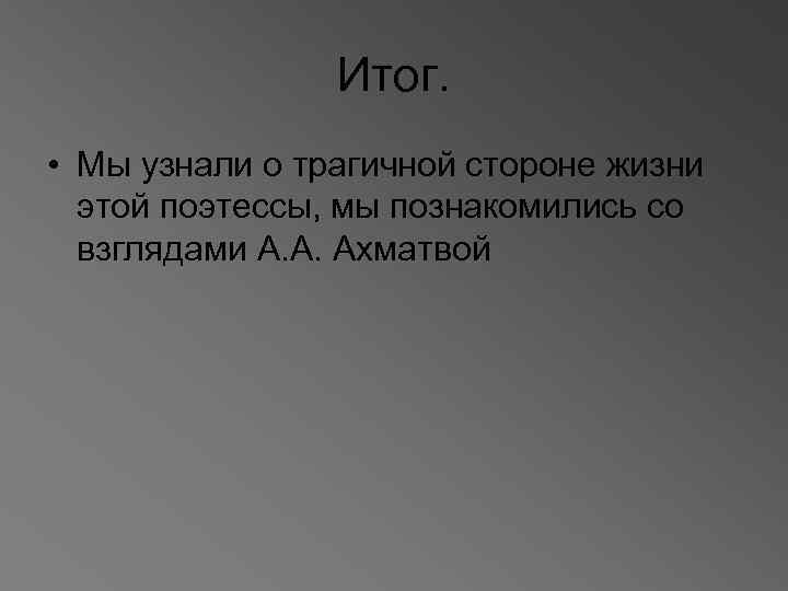 Итог. • Мы узнали о трагичной стороне жизни этой поэтессы, мы познакомились со взглядами