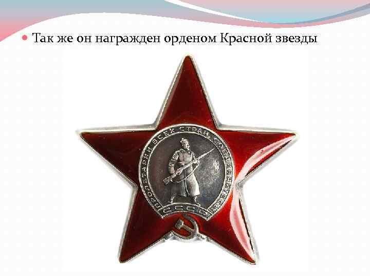  Так же он награжден орденом Красной звезды 