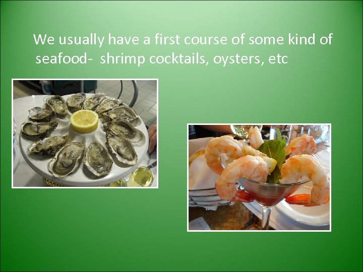 We usually have a first course of some kind of seafood- shrimp cocktails, oysters,