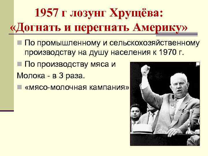 1957 г лозунг Хрущёва: «Догнать и перегнать Америку» n По промышленному и сельскохозяйственному производству