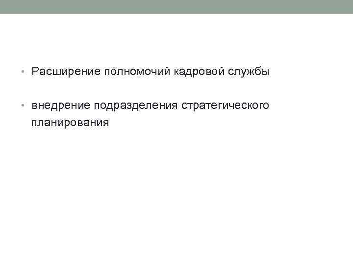  • Расширение полномочий кадровой службы • внедрение подразделения стратегического планирования 