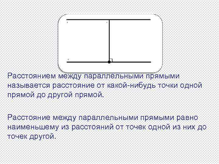 Расстоянием между параллельными прямыми называется расстояние от какой-нибудь точки одной прямой до другой прямой.