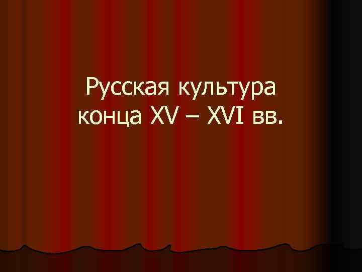Русская культура конца XV – XVI вв. 