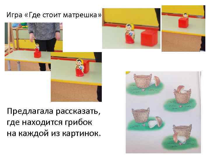 Игра «Где стоит матрешка» Предлагала рассказать, где находится грибок на каждой из картинок. 