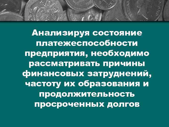 Анализируя состояние платежеспособности предприятия, необходимо рассматривать причины финансовых затруднений, частоту их образования и продолжительность