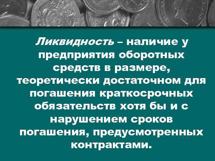 Ликвидность – наличие у предприятия оборотных средств в размере, теоретически достаточном для погашения краткосрочных