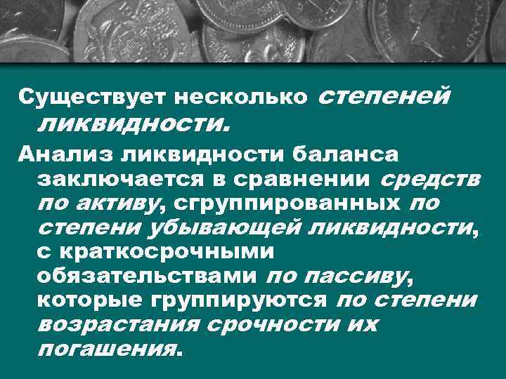 Существует несколько степеней ликвидности. Анализ ликвидности баланса заключается в сравнении средств по активу, сгруппированных