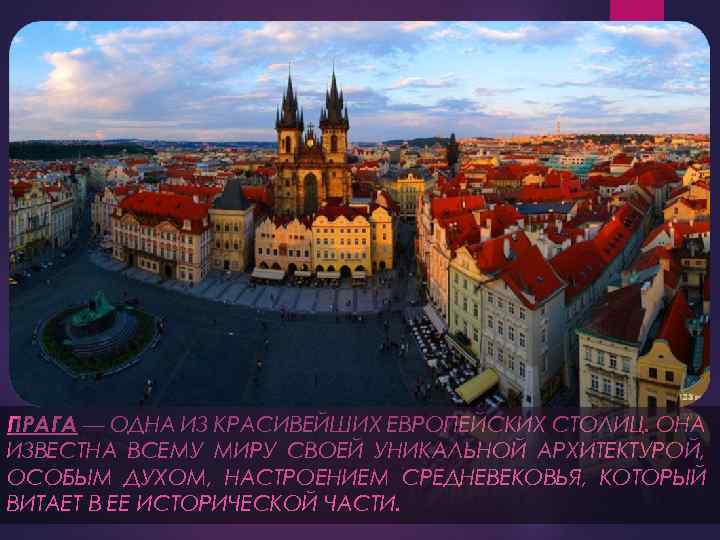 ПРАГА — ОДНА ИЗ КРАСИВЕЙШИХ ЕВРОПЕЙСКИХ СТОЛИЦ. ОНА ИЗВЕСТНА ВСЕМУ МИРУ СВОЕЙ УНИКАЛЬНОЙ АРХИТЕКТУРОЙ,