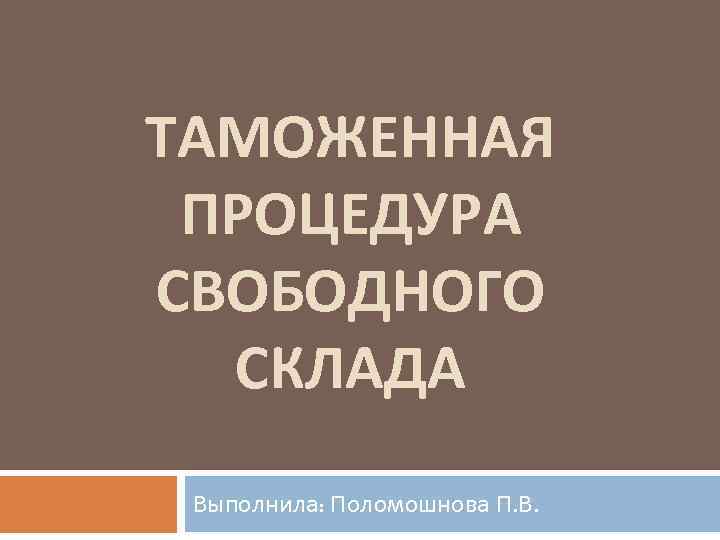 ТАМОЖЕННАЯ ПРОЦЕДУРА СВОБОДНОГО СКЛАДА Выполнила: Поломошнова П. В. 