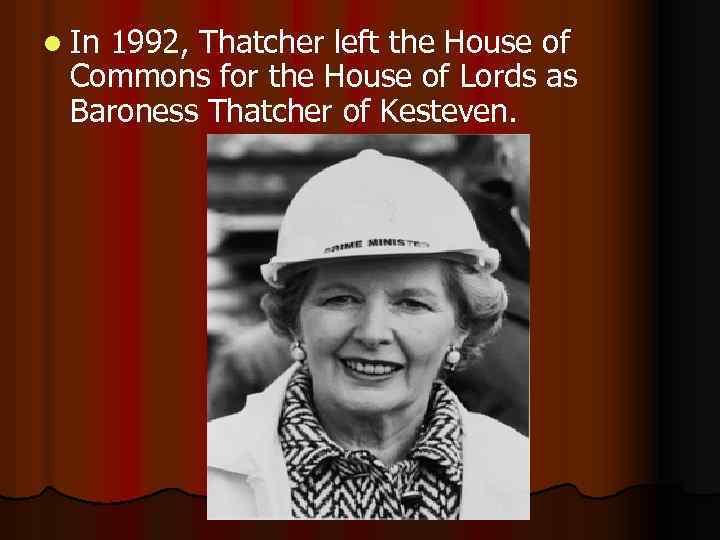 l In 1992, Thatcher left the House of Commons for the House of Lords