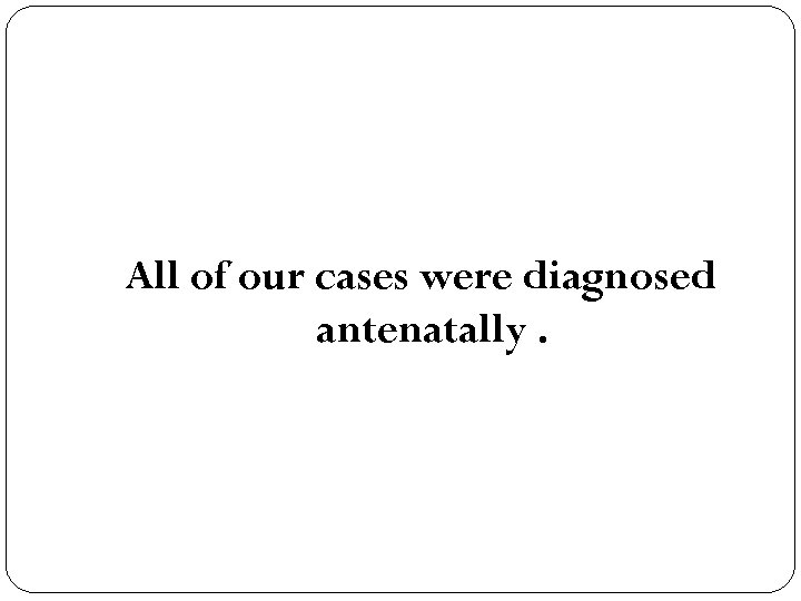 All of our cases were diagnosed antenatally. 