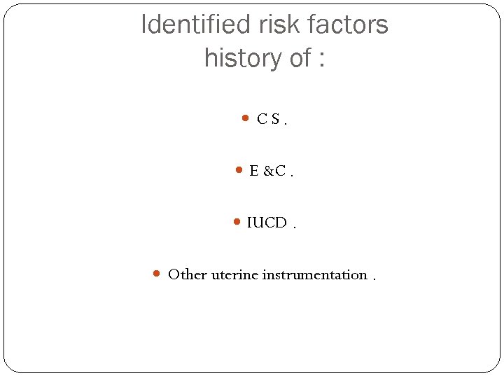 Identified risk factors history of : CS. E &C. IUCD. Other uterine instrumentation. 