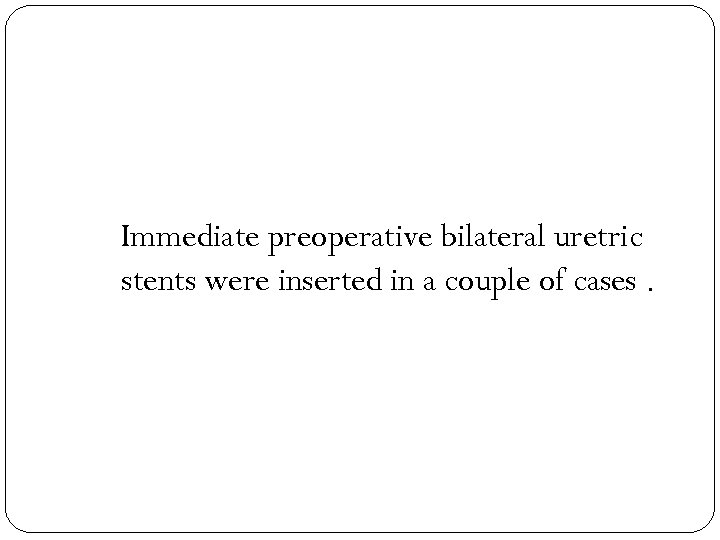 Immediate preoperative bilateral uretric stents were inserted in a couple of cases. 