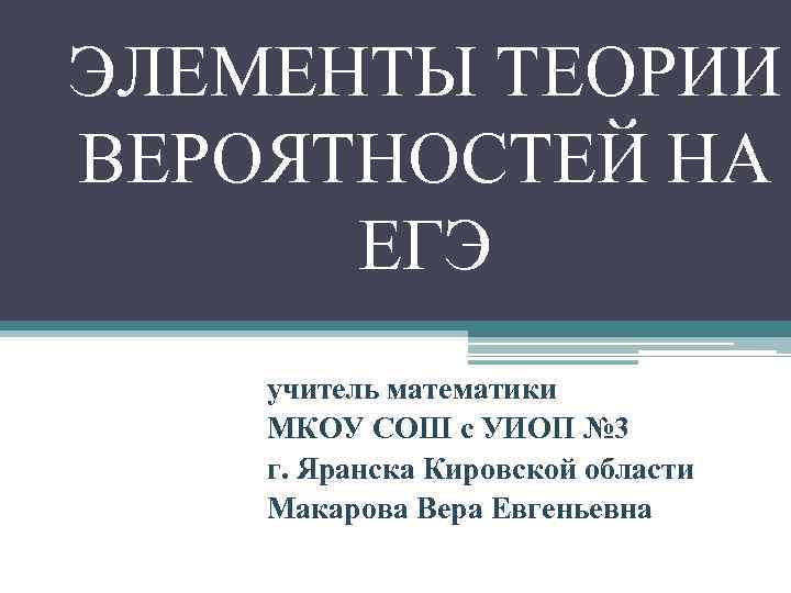 ЭЛЕМЕНТЫ ТЕОРИИ ВЕРОЯТНОСТЕЙ НА ЕГЭ учитель математики МКОУ СОШ с УИОП № 3 г.