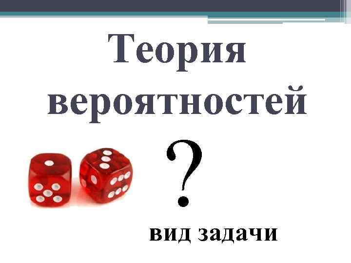 Теория вероятностей ? вид задачи 
