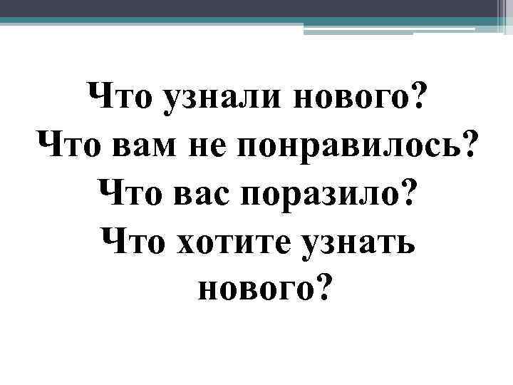 Что узнали нового? Что вам не понравилось? Что вас поразило? Что хотите узнать нового?