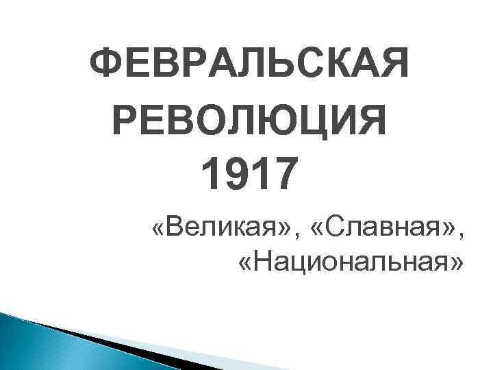 ФЕВРАЛЬСКАЯ РЕВОЛЮЦИЯ 1917 «Великая» , «Славная» , «Национальная» 