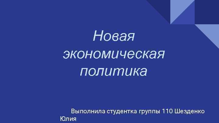 Новая экономическая политика Выполнила студентка группы 110 Шезденко Юлия 