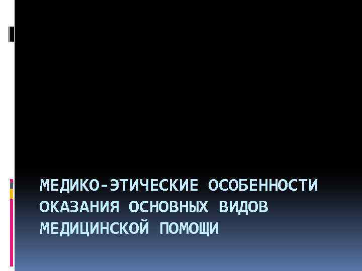 МЕДИКО-ЭТИЧЕСКИЕ ОСОБЕННОСТИ ОКАЗАНИЯ ОСНОВНЫХ ВИДОВ МЕДИЦИНСКОЙ ПОМОЩИ 