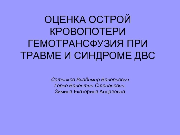 ОЦЕНКА ОСТРОЙ КРОВОПОТЕРИ ГЕМОТРАНСФУЗИЯ ПРИ ТРАВМЕ И СИНДРОМЕ ДВС Сотников Владимир Валерьевич Герке Валентин