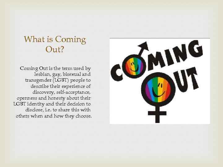 What is Coming Out? Coming Out is the term used by lesbian, gay, bisexual