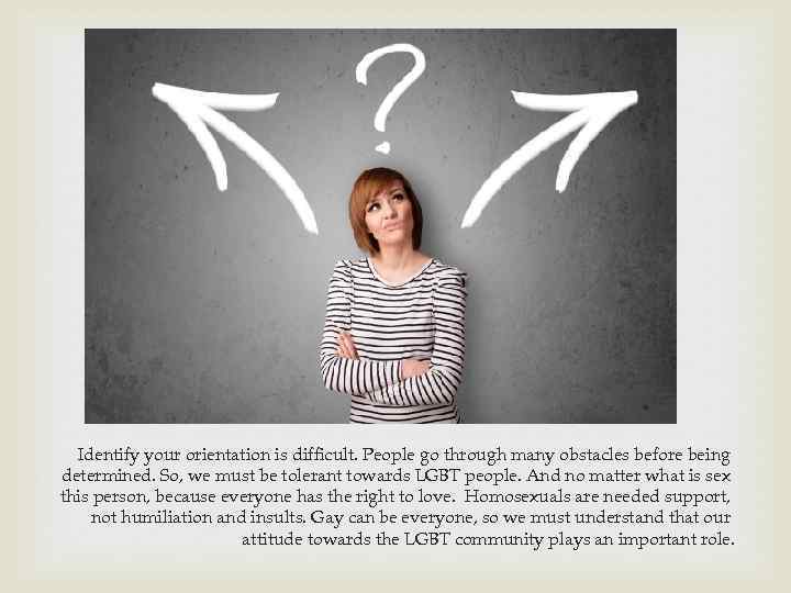 Identify your orientation is difficult. People go through many obstacles before being determined. So,