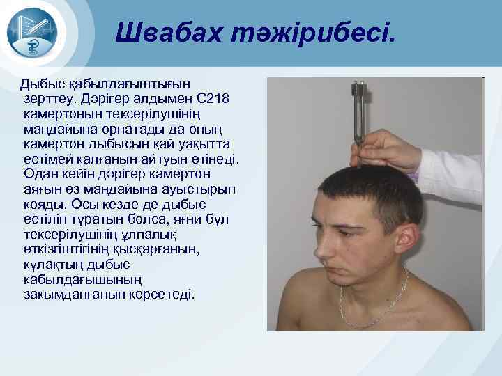 Швабах тәжірибесі. Дыбыс қабылдағыштығын зерттеу. Дәрігер алдымен С 218 камертонын тексерілушінің маңдайына орнатады да