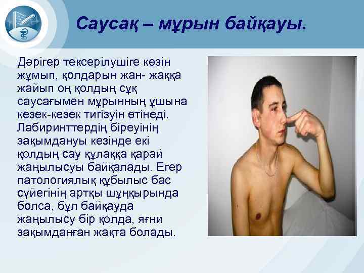Саусақ – мұрын байқауы. Дәрігер тексерілушіге көзін жұмып, қолдарын жан- жаққа жайып оң қолдың