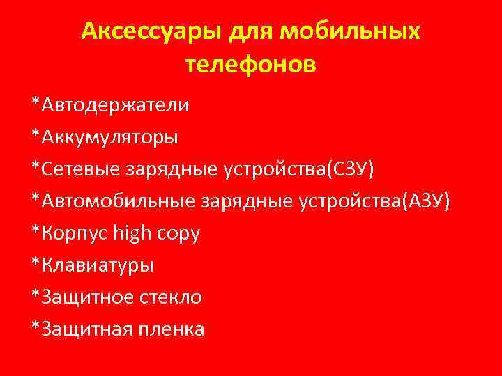 Аксессуары для мобильных телефонов *Автодержатели *Аккумуляторы *Сетевые зарядные устройства(СЗУ) *Автомобильные зарядные устройства(АЗУ) *Корпус high