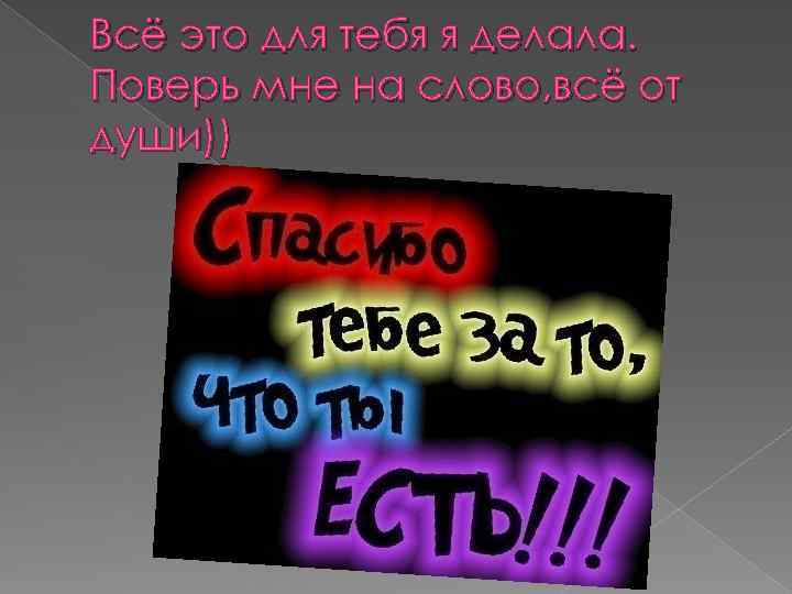 Всё это для тебя я делала. Поверь мне на слово, всё от души)) 