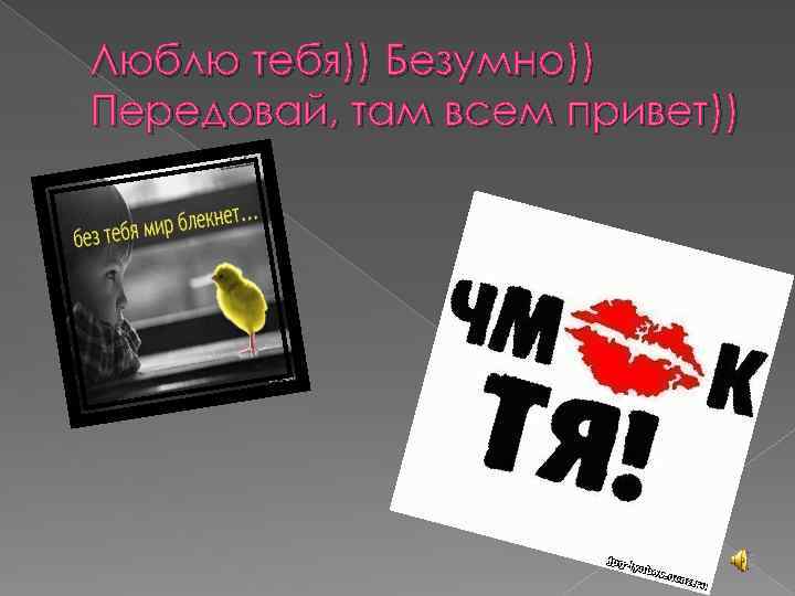 Люблю тебя)) Безумно)) Передовай, там всем привет)) 