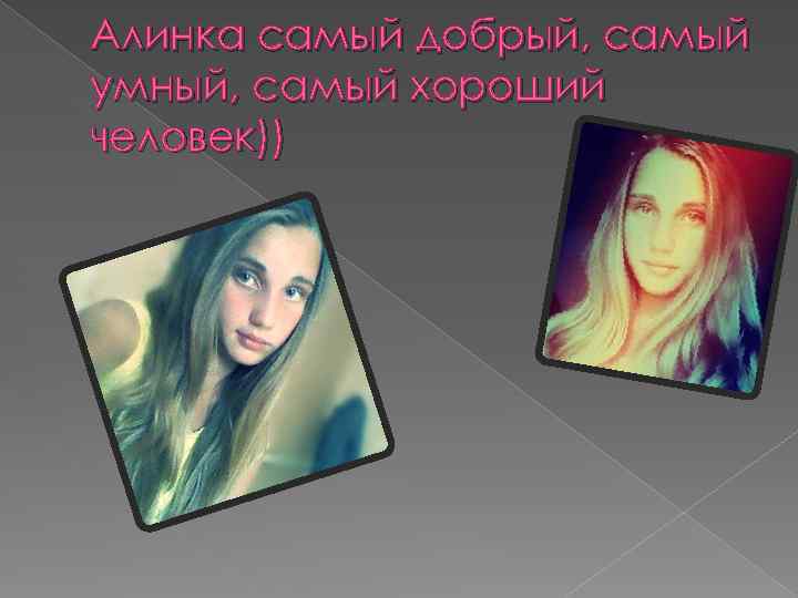 Алинка самый добрый, самый умный, самый хороший человек)) 