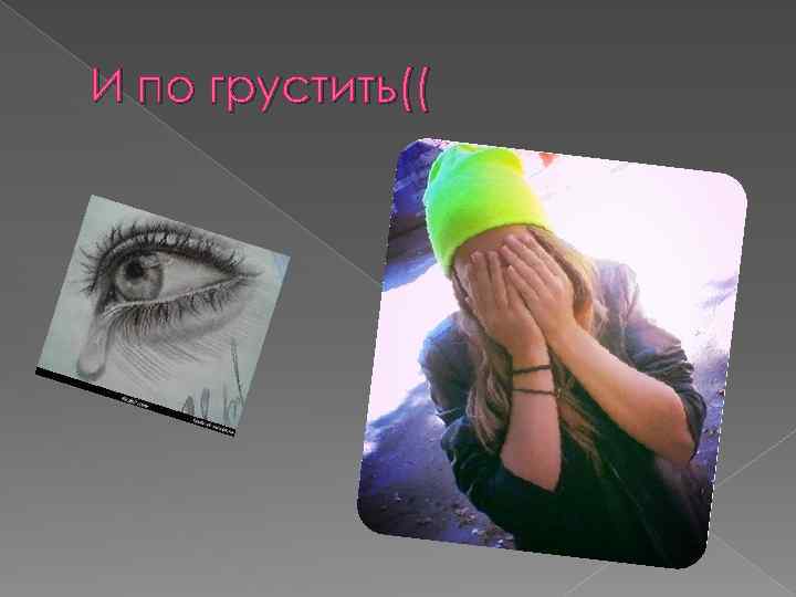И по грустить(( 