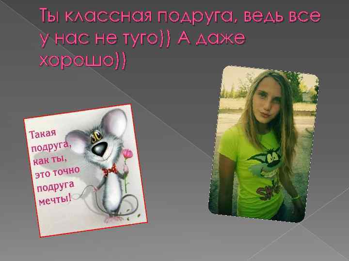 Ты классная подруга, ведь все у нас не туго)) А даже хорошо)) 