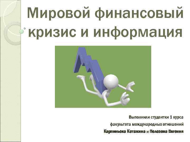 Мировой финансовый кризис и информация Выполнили студентки 1 курса факультета международных отношений Карпиньска Катажина