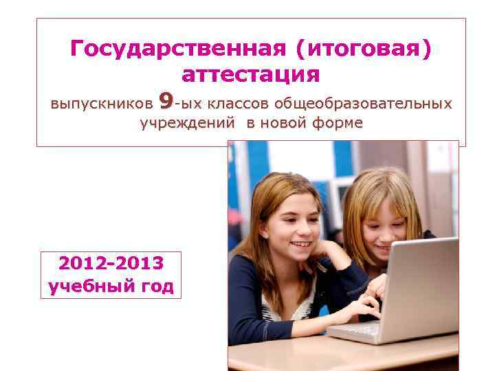 Государственная (итоговая) аттестация выпускников 9 -ых классов общеобразовательных учреждений в новой форме 2012 -2013