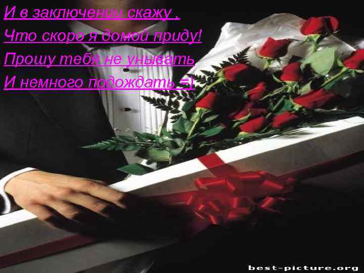 И в заключении скажу , Что скоро я домой приду! Прошу тебя не унывать