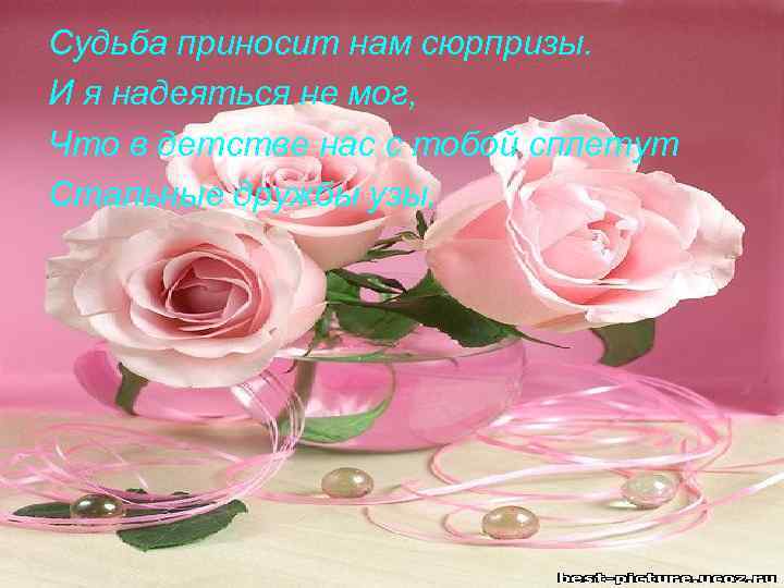 Судьба приносит нам сюрпризы. И я надеяться не мог, Что в детстве нас с