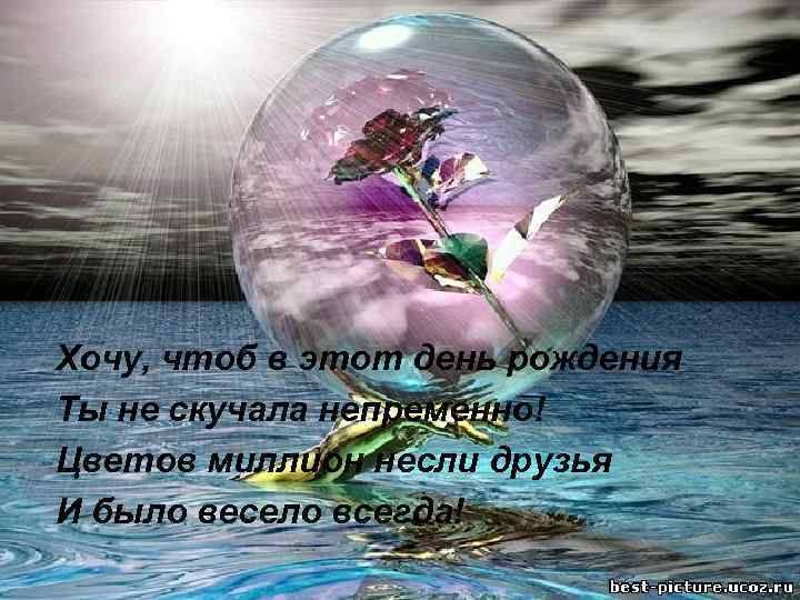 Хочу, чтоб в этот день рождения Ты не скучала непременно! Цветов миллион несли друзья