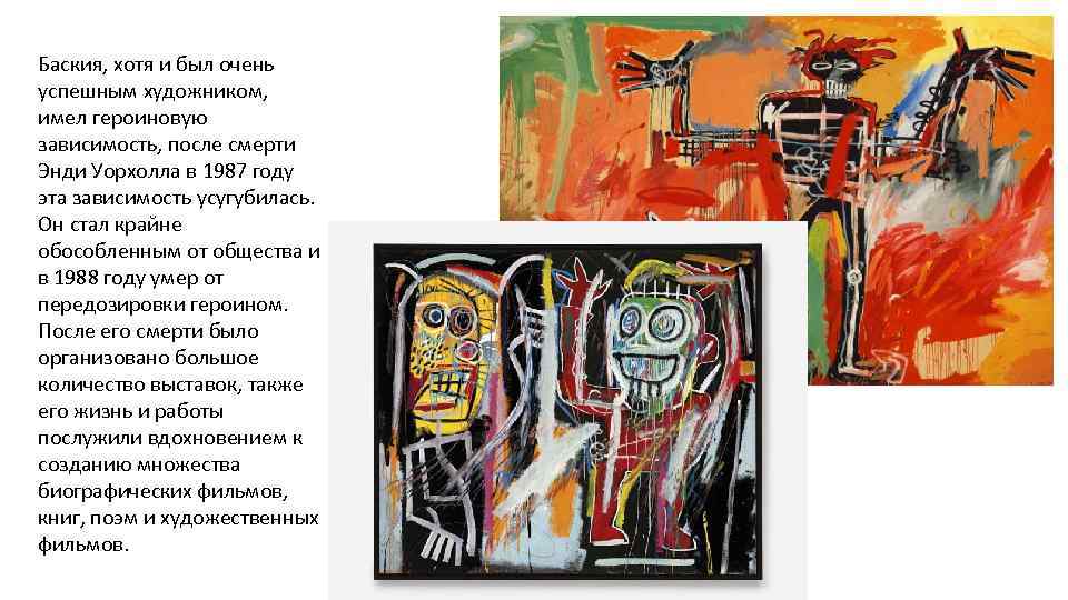 Баския, хотя и был очень успешным художником, имел героиновую зависимость, после смерти Энди Уорхолла