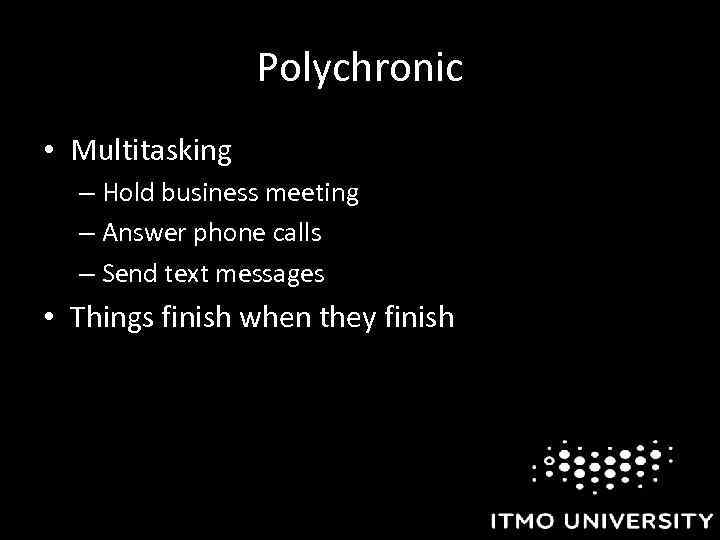 Polychronic • Multitasking – Hold business meeting – Answer phone calls – Send text