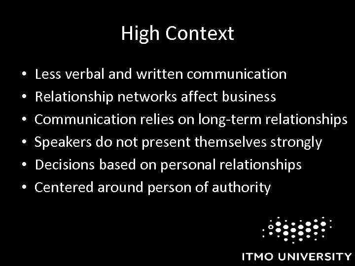 High Context • • • Less verbal and written communication Relationship networks affect business