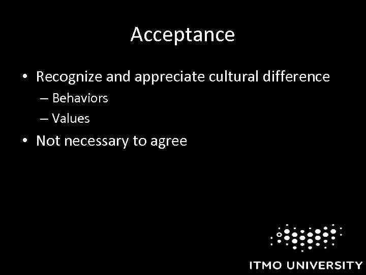 Acceptance • Recognize and appreciate cultural difference – Behaviors – Values • Not necessary