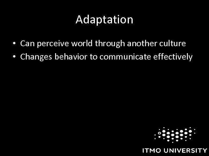 Adaptation • Can perceive world through another culture • Changes behavior to communicate effectively