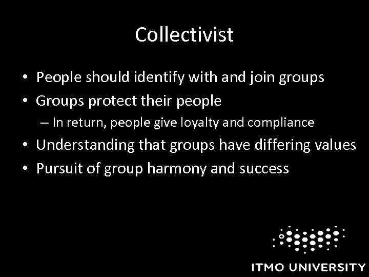 Collectivist • People should identify with and join groups • Groups protect their people