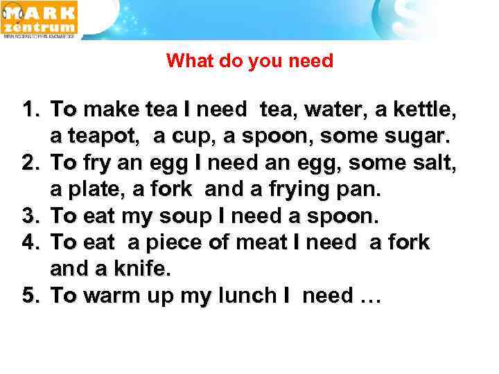  What do you need 1. To make tea I need tea, water, a