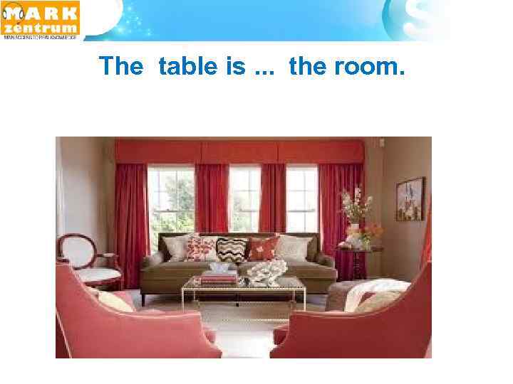  The table is. . . the room. 