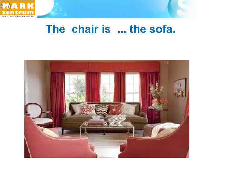  The chair is . . . the sofa. 