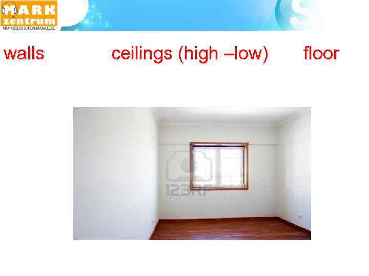 walls ceilings (high –low) floor 